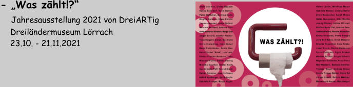 - „Was zählt!?“     Jahresausstellung 2021 von DreiARTig     Dreiländermuseum Lörrach     23.10. - 21.11.2021