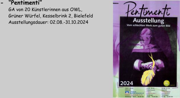 -  “Pentimenti”         GA von 20 Künstlerinnen aus OWL,        Grüner Würfel, Kesselbrink 2, Bielefeld       Ausstellungsdauer: 02.08.-31.10.2024