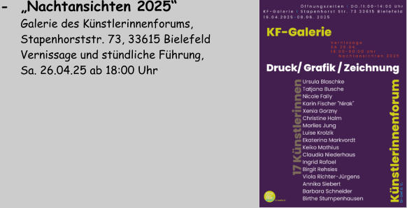 -  „Nachtansichten 2025“         Galerie des Künstlerinnenforums,        Stapenhorststr. 73, 33615 Bielefeld       Vernissage und stündliche Führung,        Sa. 26.04.25 ab 18:00 Uhr