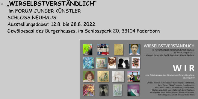 - „WIRSELBSTVERSTÄNDLICH“     im FORUM JUNGER KÜNSTLER       SCHLOSS NEUHAUS       Ausstellungsdauer: 12.8. bis 28.8. 2022          Gewölbesaal des Bürgerhauses, im Schlosspark 20, 33104 Paderborn