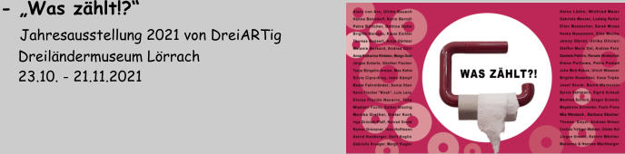 - „Was zählt!?“     Jahresausstellung 2021 von DreiARTig     Dreiländermuseum Lörrach     23.10. - 21.11.2021