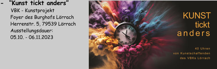 -  “Kunst tickt anders”      VBK - Kunstprojekt        Foyer des Burghofs Lörrach        Herrenstr. 5, 79539 Lörrach        Ausstellungsdauer:         05.10. - 06.11.2023