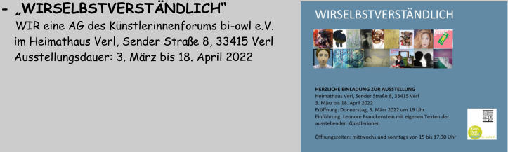 - „WIRSELBSTVERSTÄNDLICH“    WIR eine AG des Künstlerinnenforums bi-owl e.V.     im Heimathaus Verl, Sender Straße 8, 33415 Verl     Ausstellungsdauer: 3. März bis 18. April 2022