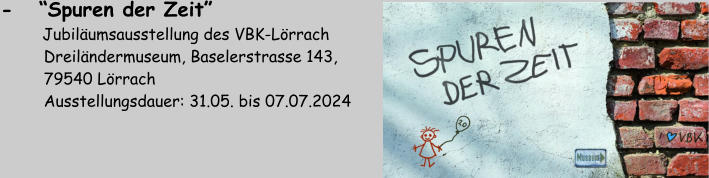 -   “Spuren der Zeit”       Jubiläumsausstellung des VBK-Lörrach          Dreiländermuseum, Baselerstrasse 143,           79540 Lörrach          Ausstellungsdauer: 31.05. bis 07.07.2024