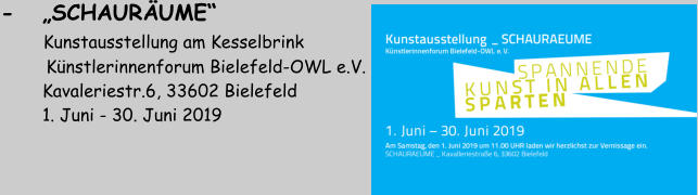 -   „SCHAURÄUME“       Kunstausstellung am Kesselbrink          Künstlerinnenforum Bielefeld-OWL e.V.         Kavaleriestr.6, 33602 Bielefeld         1. Juni - 30. Juni 2019