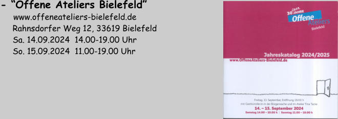 - “Offene Ateliers Bielefeld”        www.offeneateliers-bielefeld.de      Rahnsdorfer Weg 12, 33619 Bielefeld      Sa. 14.09.2024  14.00-19.00 Uhr      So. 15.09.2024  11.00-19.00 Uhr